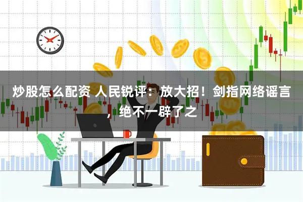 炒股怎么配资 人民锐评:放大招!剑指网络谣言,绝不一辟了之