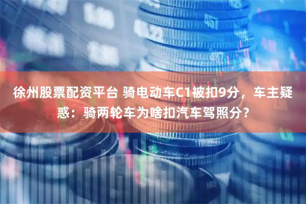徐州股票配资平台 骑电动车C1被扣9分，车主疑惑：骑两轮车为啥扣汽车驾照分？
