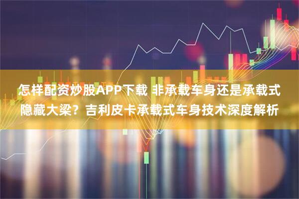 怎样配资炒股APP下载 非承载车身还是承载式隐藏大梁？吉利皮卡承载式车身技术深度解析