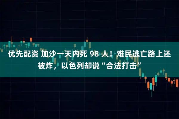优先配资 加沙一天内死 98 人！难民逃亡路上还被炸，以色列却说“合法打击”