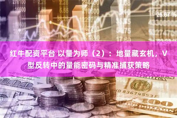 红牛配资平台 以量为师（2）：地量藏玄机，V型反转中的量能密码与精准捕获策略