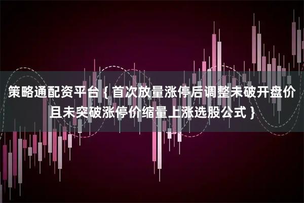 策略通配资平台 { 首次放量涨停后调整未破开盘价且未突破涨停价缩量上涨选股公式 }