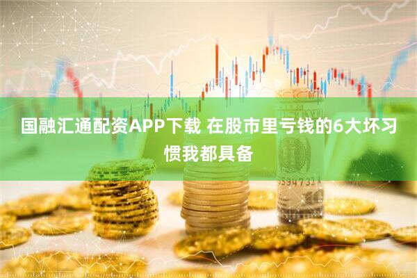 国融汇通配资APP下载 在股市里亏钱的6大坏习惯我都具备