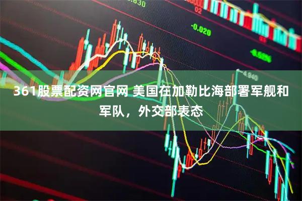 361股票配资网官网 美国在加勒比海部署军舰和军队，外交部表态