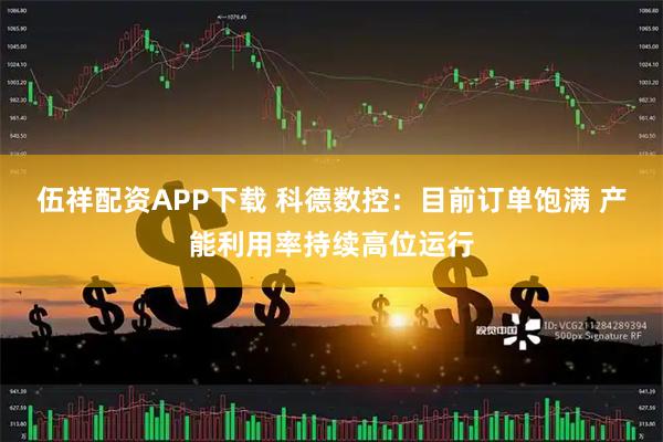 伍祥配资APP下载 科德数控：目前订单饱满 产能利用率持续高位运行