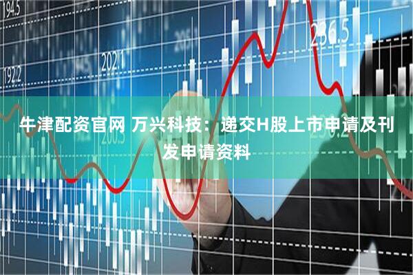 牛津配资官网 万兴科技：递交H股上市申请及刊发申请资料