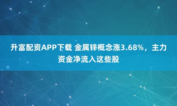 升富配资APP下载 金属锌概念涨3.68%，主力资金净流入这些股