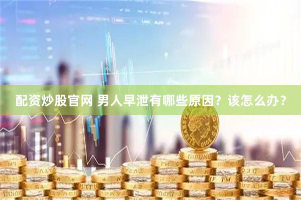 配资炒股官网 男人早泄有哪些原因？该怎么办？
