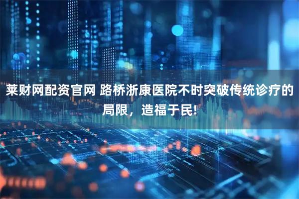 莱财网配资官网 路桥浙康医院不时突破传统诊疗的局限，造福于民!