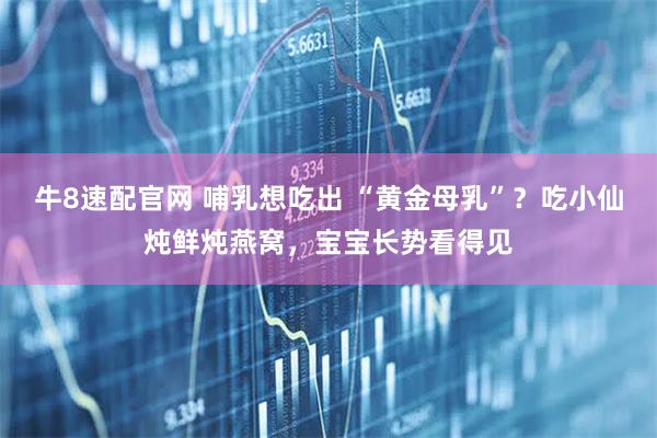牛8速配官网 哺乳想吃出 “黄金母乳”？吃小仙炖鲜炖燕窝，宝宝长势看得见