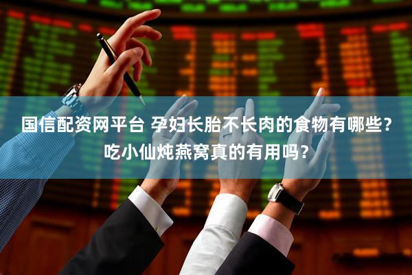 国信配资网平台 孕妇长胎不长肉的食物有哪些？吃小仙炖燕窝真的有用吗？