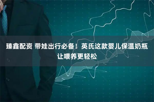 臻鑫配资 带娃出行必备！英氏这款婴儿保温奶瓶让喂养更轻松