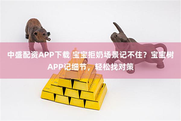 中盛配资APP下载 宝宝拒奶场景记不住？宝宝树APP记细节，轻松找对策