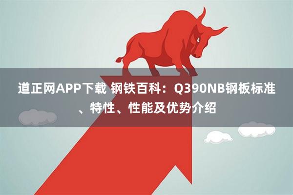 道正网APP下载 钢铁百科：Q390NB钢板标准、特性、性能及优势介绍