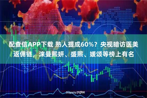 配查信APP下载 熟人提成60%？央视暗访医美返佣链，涞曼熙妍、盛熙、媛颂等榜上有名