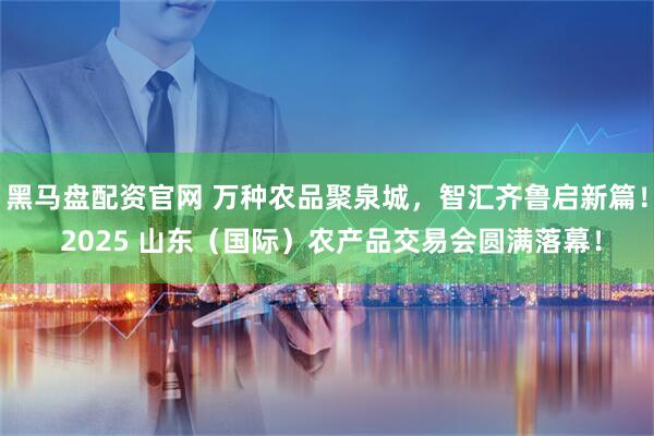 黑马盘配资官网 万种农品聚泉城，智汇齐鲁启新篇！ 2025 山东（国际）农产品交易会圆满落幕！