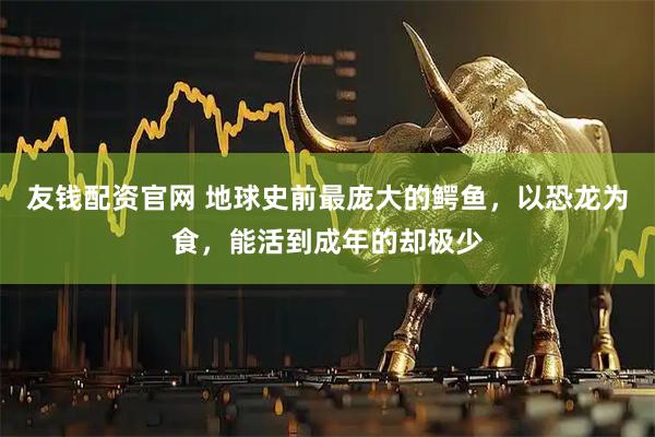友钱配资官网 地球史前最庞大的鳄鱼，以恐龙为食，能活到成年的却极少