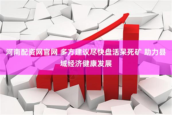 河南配资网官网 多方建议尽快盘活呆死矿 助力县域经济健康发展