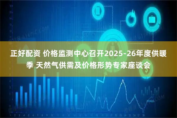 正好配资 价格监测中心召开2025-26年度供暖季 天然气供需及价格形势专家座谈会
