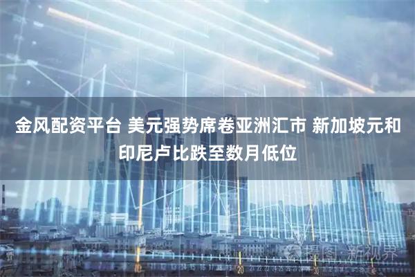 金风配资平台 美元强势席卷亚洲汇市 新加坡元和印尼卢比跌至数月低位