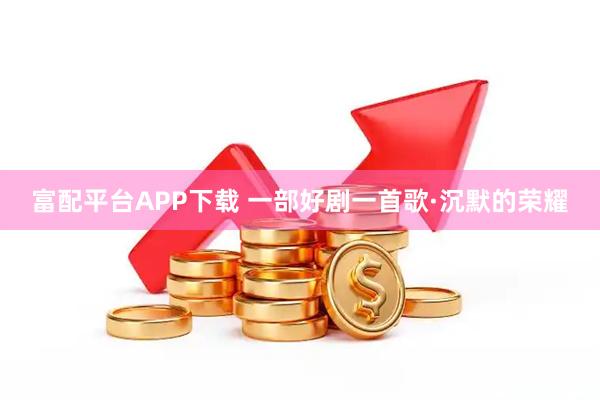 富配平台APP下载 一部好剧一首歌·沉默的荣耀