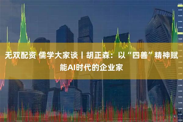 无双配资 儒学大家谈丨胡正森：以“四善”精神赋能AI时代的企业家