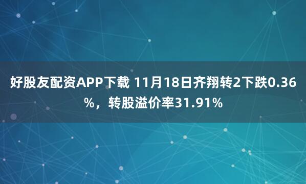 好股友配资APP下载 11月18日齐翔转2下跌0.36%，转股溢价率31.91%