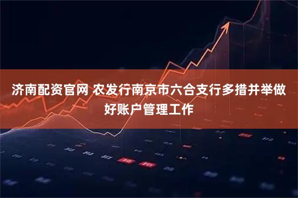 济南配资官网 农发行南京市六合支行多措并举做好账户管理工作