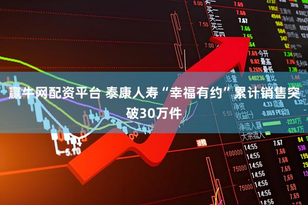 赢牛网配资平台 泰康人寿“幸福有约”累计销售突破30万件