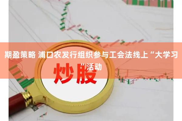 期盈策略 浦口农发行组织参与工会法线上“大学习”活动
