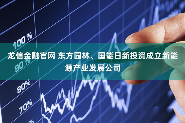 龙信金融官网 东方园林、国能日新投资成立新能源产业发展公司