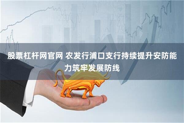 股票杠杆网官网 农发行浦口支行持续提升安防能力筑牢发展防线