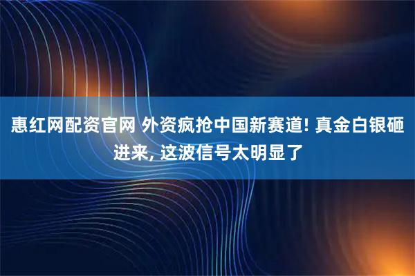 惠红网配资官网 外资疯抢中国新赛道! 真金白银砸进来, 这波信号太明显了