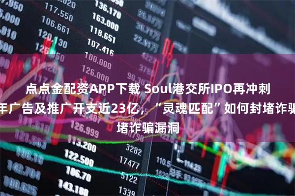 点点金配资APP下载 Soul港交所IPO再冲刺：三年广告及推广开支近23亿，“灵魂匹配”如何封堵诈骗漏洞