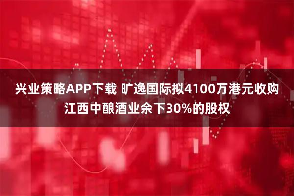 兴业策略APP下载 旷逸国际拟4100万港元收购江西中酿酒业余下30%的股权