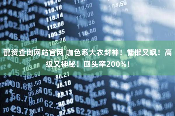 配资查询网站官网 咖色系大衣封神！慵懒又飒！高级又神秘！回头率200%！