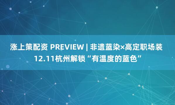 涨上策配资 PREVIEW | 非遗蓝染×高定职场装 12.11杭州解锁“有温度的蓝色”