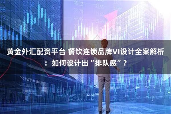 黄金外汇配资平台 餐饮连锁品牌VI设计全案解析：如何设计出“排队感”？