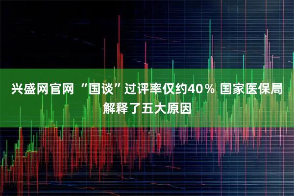 兴盛网官网 “国谈”过评率仅约40％ 国家医保局解释了五大原因