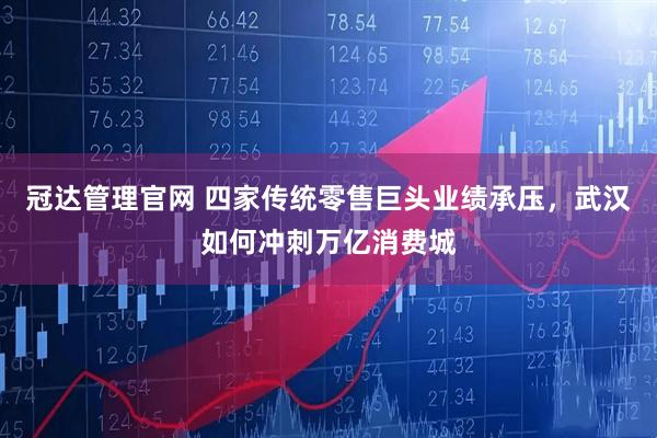 冠达管理官网 四家传统零售巨头业绩承压，武汉如何冲刺万亿消费城