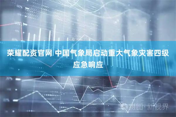 荣耀配资官网 中国气象局启动重大气象灾害四级应急响应
