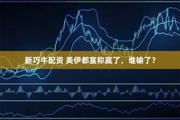 新巧牛配资 美伊都宣称赢了，谁输了？
