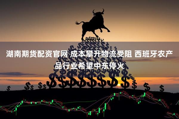 湖南期货配资官网 成本攀升物流受阻 西班牙农产品行业希望中东停火