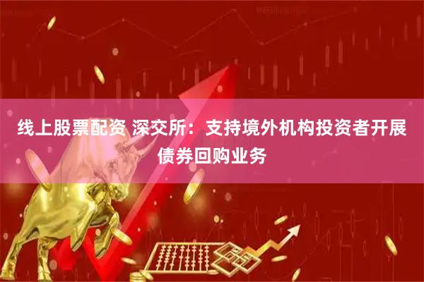 线上股票配资 深交所：支持境外机构投资者开展债券回购业务