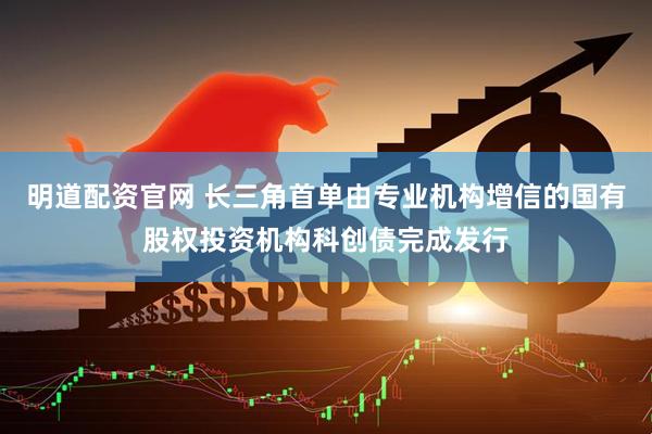 明道配资官网 长三角首单由专业机构增信的国有股权投资机构科创债完成发行