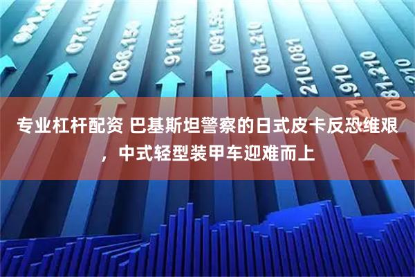 专业杠杆配资 巴基斯坦警察的日式皮卡反恐维艰，中式轻型装甲车迎难而上