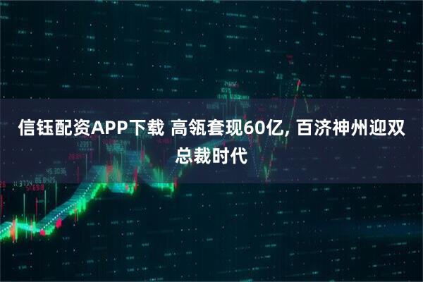 信钰配资APP下载 高瓴套现60亿, 百济神州迎双总裁时代