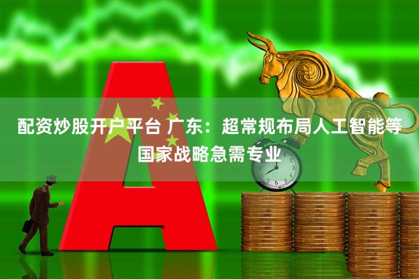 配资炒股开户平台 广东：超常规布局人工智能等国家战略急需专业
