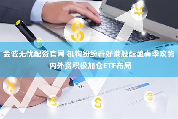 金诚无忧配资官网 机构纷纷看好港股酝酿春季攻势 内外资积极加仓ETF布局
