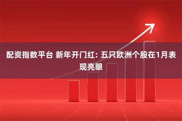 配资指数平台 新年开门红: 五只欧洲个股在1月表现亮眼